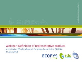 Webinar: Definition of representative product
In context of EF pilot phase of European Commission DG-ENV
27 June 2014
 