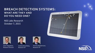 BREACH	DETECTION	SYSTEMS:		
WHAT	ARE	THEY	AND		
DO	YOU	NEED	ONE?	
NSS	Labs	Research		
October	7,	2015	
Jason	Pappalexis,	
Research	Director	
Andrew	Braunberg,	
Research	VP		
Thomas	Skybakmoen,	
Research	VP	
 