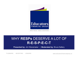 P L A N N I N G · I N V E S T I N G · L E N D I N G www.educatorsfinancialgroup.ca
WHY RESPs DESERVE A LOT OF
R-E-S-P-E-C-T
Presented by: Jim Wanamaker | Moderated by: Bruce Sellery
 