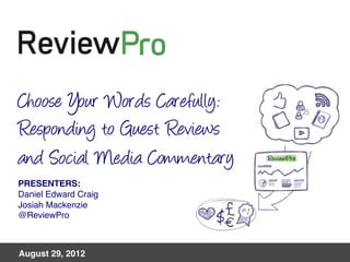 August 2012! 	
  	
  
Choose Your Words Carefully:
Responding to Guest Reviews
and Social Media Commentary 
PRESENTERS: 
Daniel Edward Craig 
Josiah Mackenzie 
@ReviewPro 
 
August 29, 2012!
 