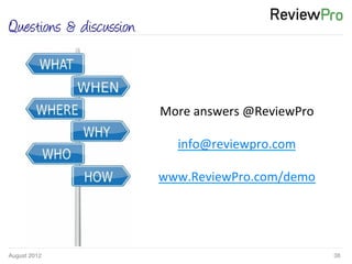 August 2012! 38!
Questions & discussion
More	
  answers	
  @ReviewPro	
  
	
  
info@reviewpro.com	
  
	
  
www.ReviewPro.com/demo	
  
 