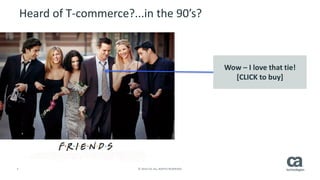 5 © 2014 CA. ALL RIGHTS RESERVED.
Heard of T-commerce?...in the 90’s?
Wow – I love that tie!
[CLICK to buy]
 