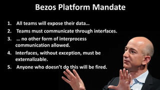 8 © 2014 CA. ALL RIGHTS RESERVED.
Bezos Platform Mandate
1. All teams will expose their data…
2. Teams must communicate through interfaces.
3. … no other form of interprocess
communication allowed.
4. Interfaces, without exception, must be
externalizable.
5. Anyone who doesn’t do this will be fired.
 