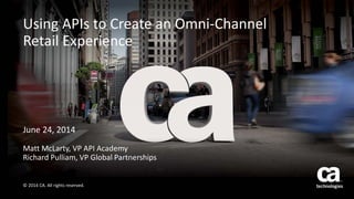 © 2014 CA. All rights reserved.
Using APIs to Create an Omni-Channel
Retail Experience
© 2014 CA. All rights reserved.
June 24, 2014
Matt McLarty, VP API Academy
Richard Pulliam, VP Global Partnerships
 