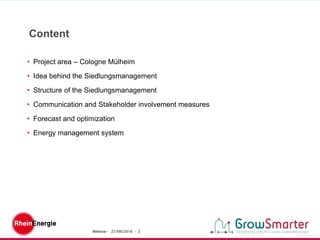 Webinar - 27/09/2016 - 2
Content
• Project area – Cologne Mülheim
• Idea behind the Siedlungsmanagement
• Structure of the Siedlungsmanagement
• Communication and Stakeholder involvement measures
• Forecast and optimization
• Energy management system
 