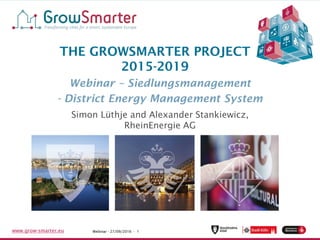 www.grow-smarter.eu Project Meeting - 27/11/2015 - 1Webinar - 27/09/2016 - 1www.grow-smarter.eu
THE GROWSMARTER PROJECT
2015-2019
Webinar – Siedlungsmanagement
- District Energy Management System
Simon Lüthje and Alexander Stankiewicz,
RheinEnergie AG
 
