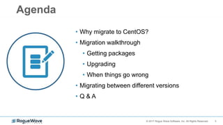 3© 2017 Rogue Wave Software, Inc. All Rights Reserved.
Agenda
• Why migrate to CentOS?
• Migration walkthrough
• Getting packages
• Upgrading
• When things go wrong
• Migrating between different versions
• Q & A
 
