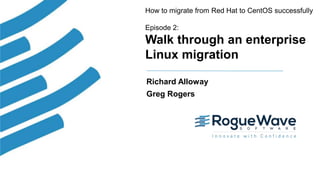 1© 2017 Rogue Wave Software, Inc. All Rights Reserved.
How to migrate from Red Hat to CentOS successfully
Episode 2:
Walk through an enterprise
Linux migration
Richard Alloway
Greg Rogers
 