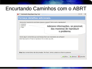 Encurtando Caminhos com o ABRT


               Adicione informações, se possível,
                  das maneiras de reproduzir
                           o problema.
 