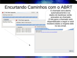 Encurtando Caminhos com o ABRT
                       O chamado será aberto
                       automaticamente e os
                      dados do backtrace serão
                       anexados ao chamado.
                    O link para o chamado será
                   disponibilizado a seguir e você
                  receberá dados a respeito dele
                            no seu email.
 