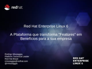 Red Hat Enterprise Linux 6

     A Plataforma que transforma "Features" em
           Benefícios para a sua empresa



Rodrigo Missiaggia
Platform Technical Leader
Red Hat Brasil
rmissiaggia@redhat.com
@rmissiaggia
 