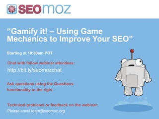 “Gamify it! – Using Game
Mechanics to Improve Your SEO”
Starting at 10:30am PDT

Chat with follow webinar attendees:
http://bit.ly/seomozchat

Ask questions using the Questions
functionality to the right.


Technical problems or feedback on the webinar:
Please email team@seomoz.org
 