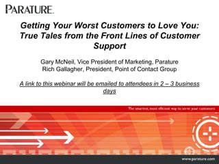 Getting Your Worst Customers to Love You:  True Tales from the Front Lines of Customer SupportGary McNeil, Vice President of Marketing, ParatureRich Gallagher, President, Point of Contact GroupA link to this webinar will be emailed to attendees in 2 – 3 business days 