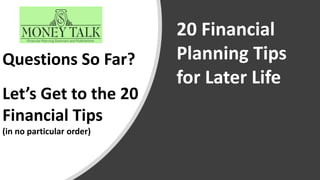 Questions So Far?
Let’s Get to the 20
Financial Tips
(in no particular order)
20 Financial
Planning Tips
for Later Life
 
