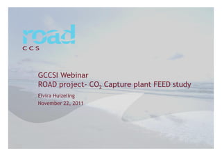 GCCSI Webinar
ROAD project- CO2 Capture plant FEED study
Elvira Huizeling
November 22, 2011
 