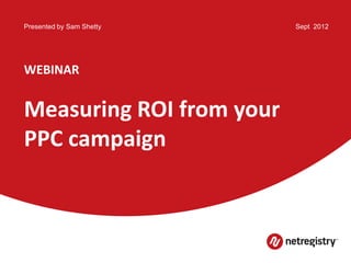 Presented by Sam Shetty   Sept 2012




WEBINAR


Measuring ROI from your
PPC campaign
 
