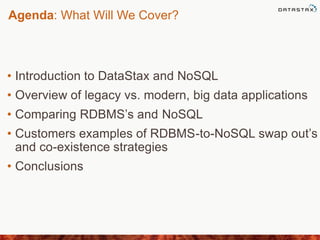 Agenda: What Will We Cover?
• Introduction to DataStax and NoSQL
• Overview of legacy vs. modern, big data applications
• Comparing RDBMS’s and NoSQL
• Customers examples of RDBMS-to-NoSQL swap out’s
and co-existence strategies
• Conclusions
 