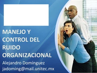 MANEJO Y
CONTROL DEL
RUIDO
ORGANIZACIONAL
Alejandro Domínguez
jadoming@mail.unitec.mx
 