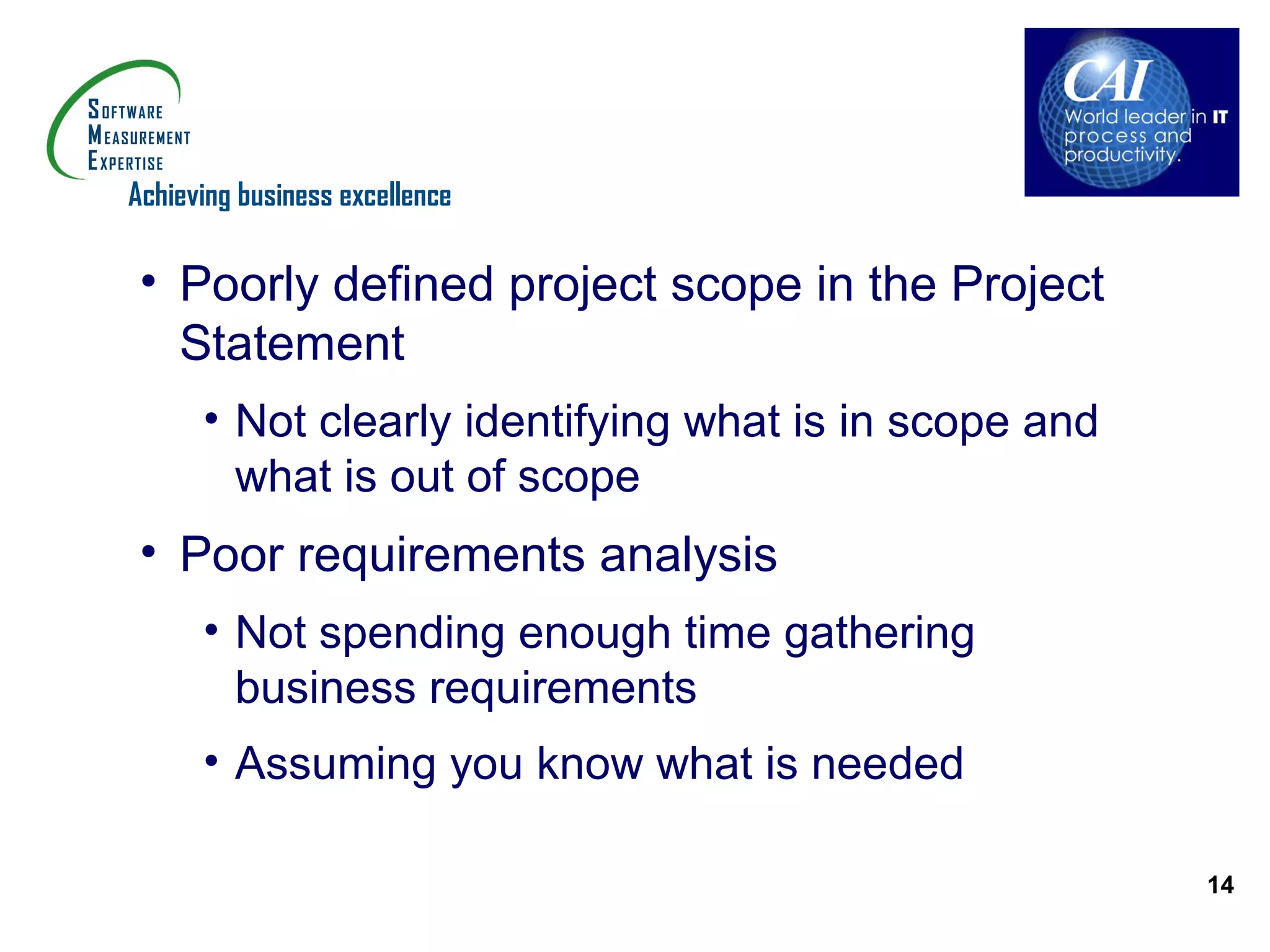 Achieving business excellence

 • Poorly defined project scope in the Project
   Statement
      • Not clearly identifying what is in scope and
        what is out of scope
 • Poor requirements analysis
      • Not spending enough time gathering
        business requirements
      • Assuming you know what is needed

                                                       14
 
