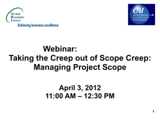 Achieving business excellence




         Webinar:
Taking the Creep out of Scope Creep:
      Managing Project Scope

                                  April 3, 2012
                              11:00 AM – 12:30 PM
                                                    1
ITMPI005
 