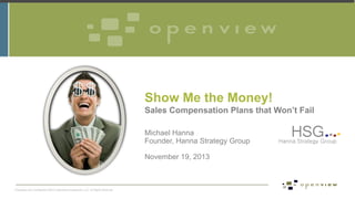 Show Me the Money!
Sales Compensation Plans that Won’t Fail
Michael Hanna
Founder, Hanna Strategy Group
November 19, 2013

Proprietary and Confidential ©2013 OpenView Investments, LLC. All Rights Reserved

 
