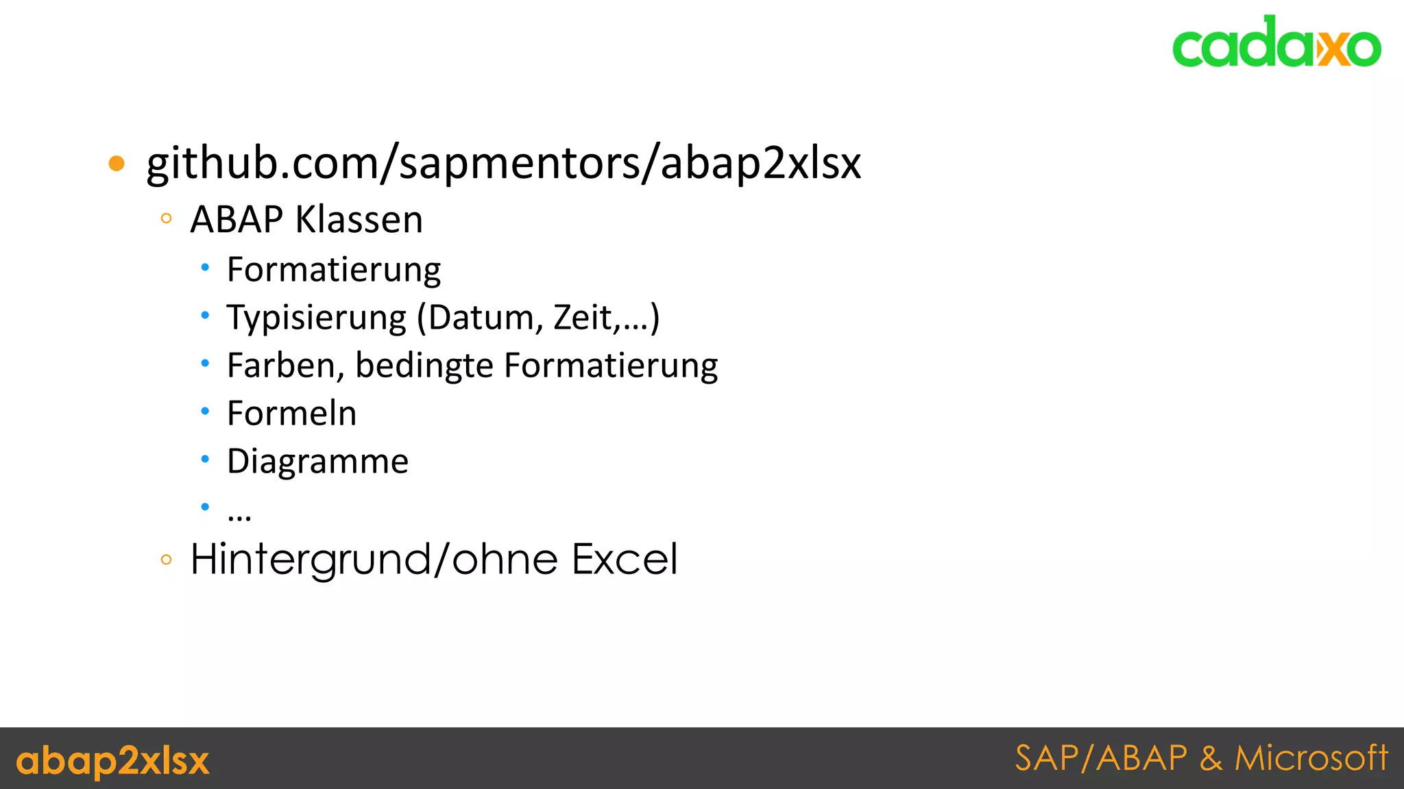 SAP/ABAP & Microsoftabap2xlsx
 github.com/sapmentors/abap2xlsx
◦ ABAP Klassen
 Formatierung
 Typisierung (Datum, Zeit,…)
 Farben, bedingte Formatierung
 Formeln
 Diagramme
 …
◦ Hintergrund/ohne Excel
 
