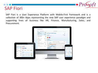 SAP Fiori 
SAP Fiori is a User Experience Platform with Mobile-First framework and is a collection of 300+ Apps representing the new SAP user experience paradigm and supporting lines of business like HR, Finance, Manufacturing, Sales, and Procurement.  