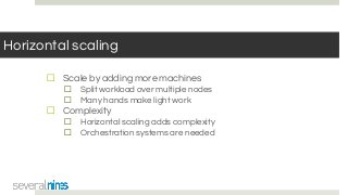 Horizontal scaling
☐ Scale by adding more machines
☐ Split workload over multiple nodes
☐ Many hands make light work
☐ Complexity
☐ Horizontal scaling adds complexity
☐ Orchestration systems are needed
 