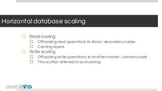 Horizontal database scaling
☐ Read scaling
☐ Offloading read operations to slave / secondary nodes
☐ Caching layers
☐ Write scaling
☐ Offloading write operations to another master / primary node
☐ This is often referred to as sharding
 