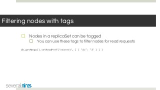 Filtering nodes with tags
☐ Nodes in a replicaSet can be tagged
☐ You can use these tags to filter nodes for read requests
db.getMongo().setReadPref(‘nearest’, [ { "dc": "2" } ] )
 