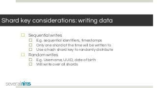 Shard key considerations: writing data
☐ Sequential writes
☐ E.g. sequential identifiers, timestamps
☐ Only one shard at the time will be written to
☐ Use a hash shard key to randomly distribute
☐ Random writes
☐ E.g. Username, UUID, date of birth
☐ Will write over all shards
 