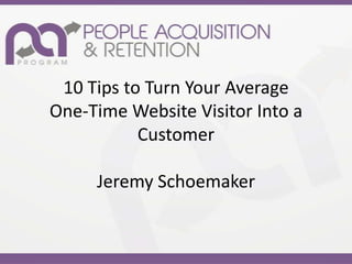 10 Tips to Turn Your Average
One-Time Website Visitor Into a
           Customer

     Jeremy Schoemaker
 
