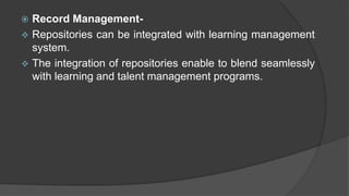  Record Management-
 Repositories can be integrated with learning management
system.
 The integration of repositories enable to blend seamlessly
with learning and talent management programs.
 