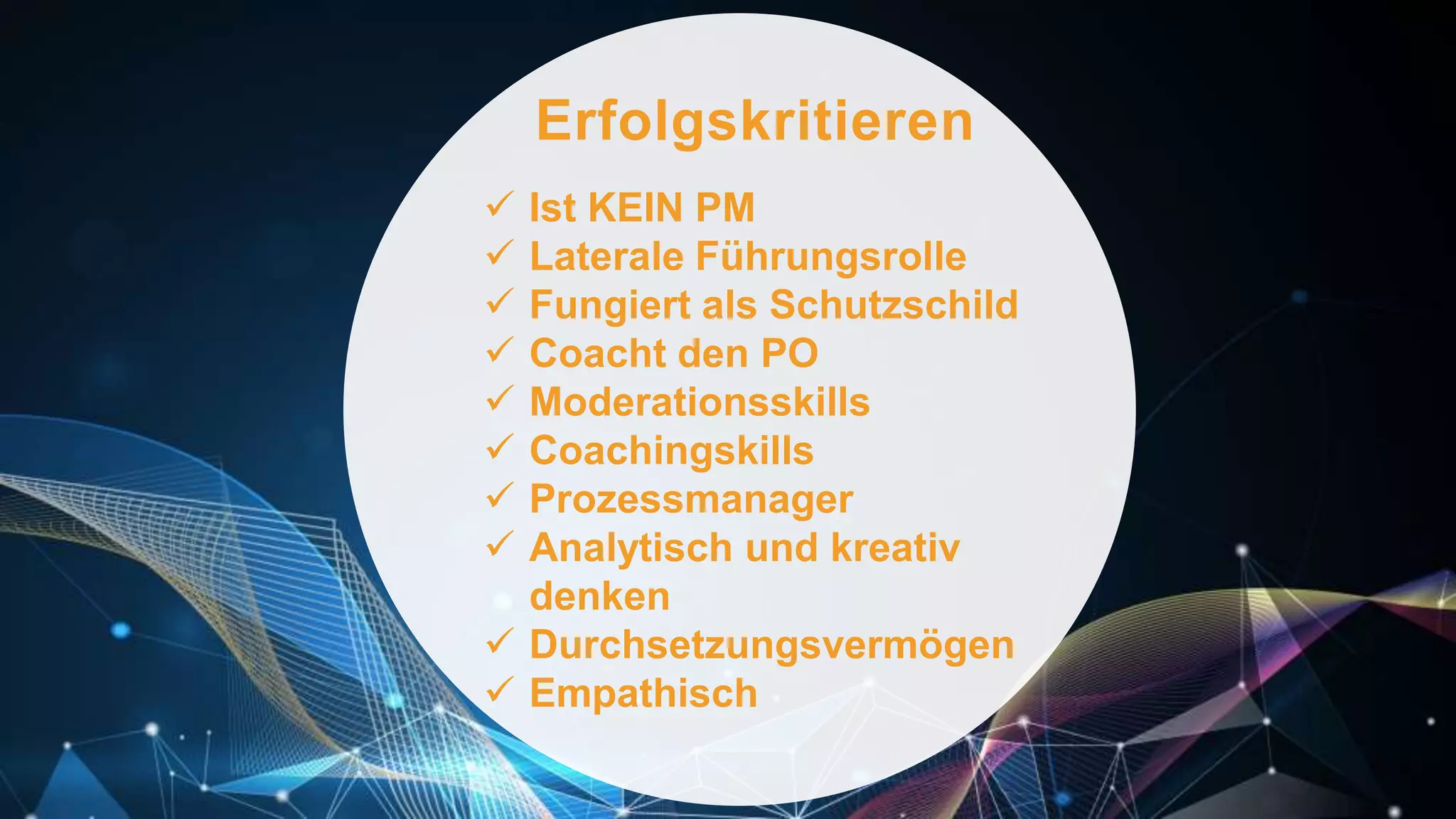 Erfolgskritieren
 Ist KEIN PM
 Laterale Führungsrolle
 Fungiert als Schutzschild
 Coacht den PO
 Moderationsskills
 Coachingskills
 Prozessmanager
 Analytisch und kreativ
denken
 Durchsetzungsvermögen
 Empathisch
 