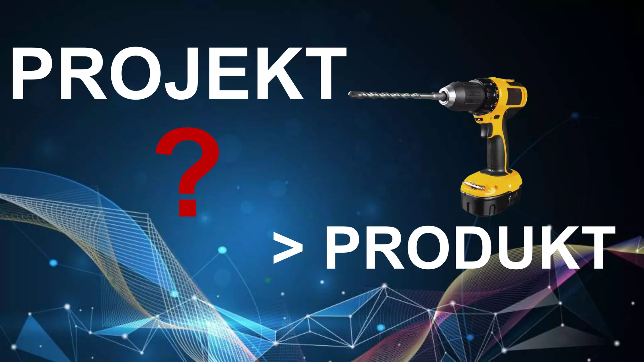 PROJEKT
> PRODUKT
?
 