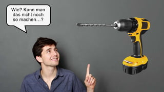 Wie? Kann man
das nicht noch
so machen…?
 