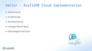 Vector - ScyllaDB Cloud implementation
● External service
● In-memory data
● Rust-based service
● Leverages USearch library
● Fully-managed in the Cloud
 