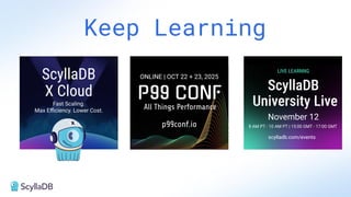 Keep Learning
Fast Scaling.
Max Eﬃciency. Lower Cost.
8 AM PT - 10 AM PT | 15:00 GMT - 17:00 GMT
ScyllaDB
X Cloud ScyllaDB
University Live
LIVE LEARNNG
November 12
ONLINE | OCT 22 + 23, 2025
All Things Performance
p99conf.io
scylladb.com/events
 