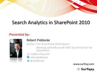 Search Analytics in SharePoint 2010

Presented by:
           Robert Piddocke
           Author: Pro SharePoint 2010 Search
                   Working with Microsoft FAST Search Server for
                   SharePoint
             rcp@surfray.com
             robertpiddocke
             @rpiddocke
                                                www.surfray.com
 
