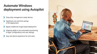 Automate Windows
deployment using Autopilot
Drop-ship management-ready devices
Significant cost and time savings
in OS deployment
Bypass traditional image-based deployment
Ongoing ability to do automated provisioning
of apps, configurations and user settings
Easy new device experience for end-users
 