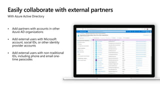 Easily collaborate with external partners
With Azure Active Directory
 Add partners with accounts in other
Azure AD organizations
 Add external users with Microsoft
account, social IDs, or other identity
provider accounts
 Add external users with non-traditional
IDs, including phone and email one-
time passcodes
 