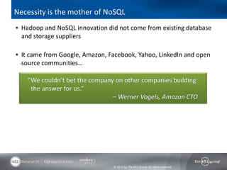 Necessity is the mother of NoSQL
 Hadoop and NoSQL innovation did not come from existing database
  and storage suppliers

 It came from Google, Amazon, Facebook, Yahoo, LinkedIn and open
  source communities…

    “We couldn’t bet the company on other companies building
     the answer for us.”
                                – Werner Vogels, Amazon CTO




                                © 2013 by The 451 Group. All rights reserved
 