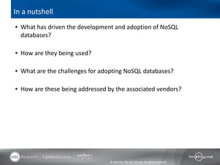 In a nutshell
 What has driven the development and adoption of NoSQL
  databases?

 How are they being used?

 What are the challenges for adopting NoSQL databases?

 How are these being addressed by the associated vendors?




                                 © 2013 by The 451 Group. All rights reserved
 