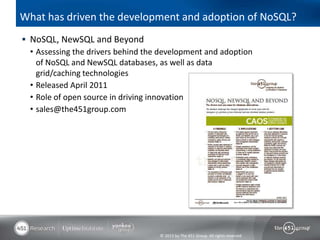 What has driven the development and adoption of NoSQL?
 NoSQL, NewSQL and Beyond
  • Assessing the drivers behind the development and adoption
    of NoSQL and NewSQL databases, as well as data
    grid/caching technologies
  • Released April 2011
  • Role of open source in driving innovation
  • sales@the451group.com




                                    © 2013 by The 451 Group. All rights reserved
 
