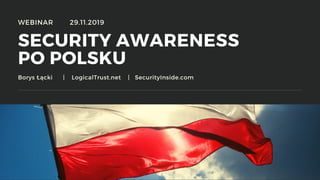 SECURITY AWARENESS
PO POLSKU
Borys Łącki | LogicalTrust.net | SecurityInside.com
WEBINAR 29.11.2019
 