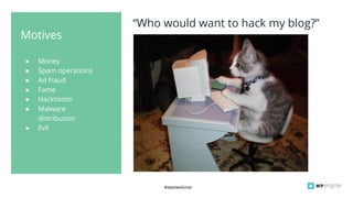 #wpewebinar
● Money
● Spam operations
● Ad fraud
● Fame
● Hacktivism
● Malware
distribution
● Evil
Motives
“Who would want to hack my blog?”
 