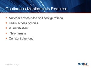 © 2015 Skybox Security Inc.
Continuous Monitoring is Required
 Network device rules and configurations
 Users access policies
 Vulnerabilities
 New threats
 Constant changes
 