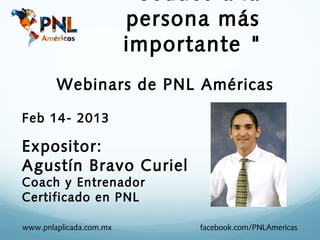 persona más
                         importante "
        Webinars de PNL Américas

Feb 14- 2013

Expositor:
Agustín Bravo Curiel
Coach y Entrenador
Certificado en PNL

www.pnlaplicada.com.mx         facebook.com/PNLAmericas
 