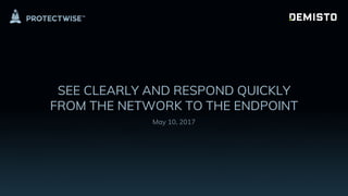 SEE CLEARLY AND RESPOND QUICKLY
FROM THE NETWORK TO THE ENDPOINT
May 10, 2017
 