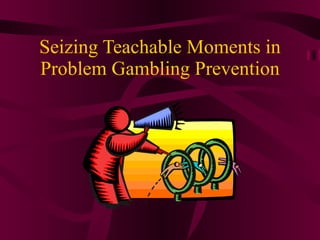 Seizing Teachable Moments in Problem Gambling Prevention 